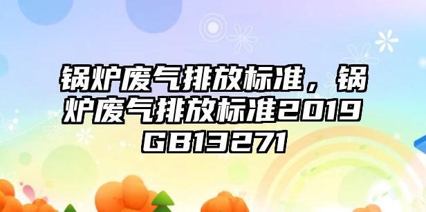 鍋爐廢氣排放標(biāo)準(zhǔn)，鍋爐廢氣排放標(biāo)準(zhǔn)2019GB13271