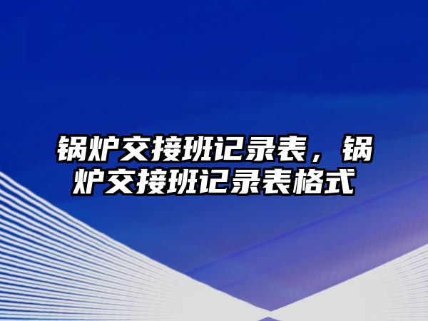 鍋爐交接班記錄表，鍋爐交接班記錄表格式