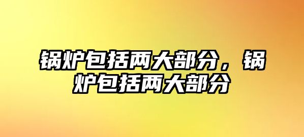 鍋爐包括兩大部分，鍋爐包括兩大部分