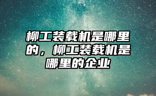 柳工裝載機是哪里的，柳工裝載機是哪里的企業(yè)