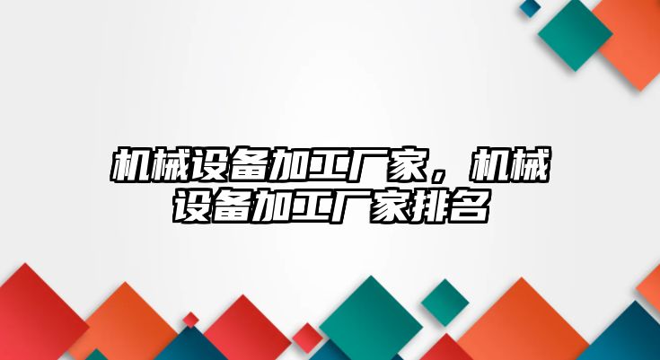 機械設(shè)備加工廠家，機械設(shè)備加工廠家排名