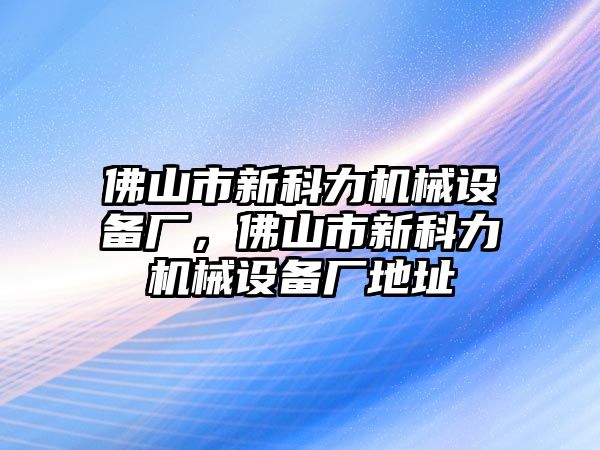 佛山市新科力機械設(shè)備廠，佛山市新科力機械設(shè)備廠地址