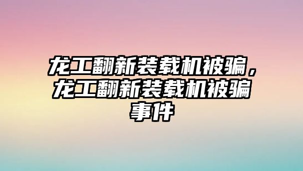 龍工翻新裝載機被騙，龍工翻新裝載機被騙事件