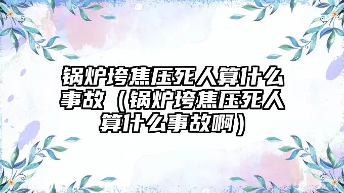 鍋爐垮焦壓死人算什么事故（鍋爐垮焦壓死人算什么事故?。?/>	
								</i>
								<p class=