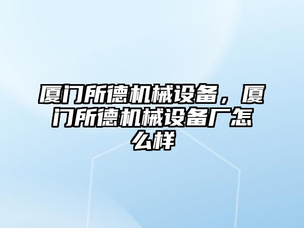 廈門所德機械設(shè)備，廈門所德機械設(shè)備廠怎么樣