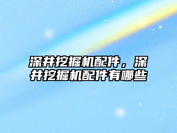 深井挖掘機配件，深井挖掘機配件有哪些