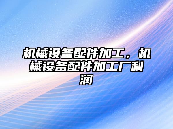 機(jī)械設(shè)備配件加工，機(jī)械設(shè)備配件加工廠利潤