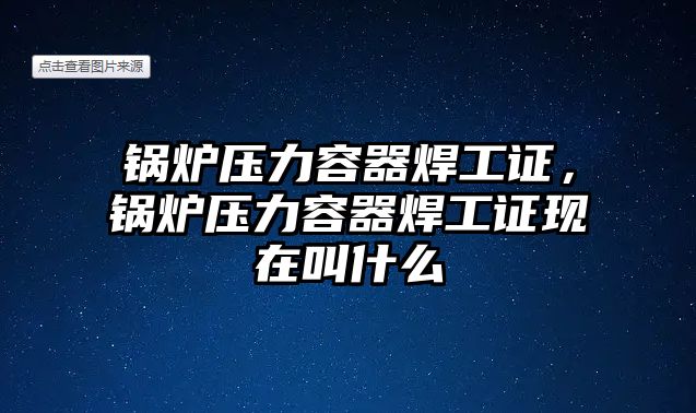 鍋爐壓力容器焊工證，鍋爐壓力容器焊工證現(xiàn)在叫什么