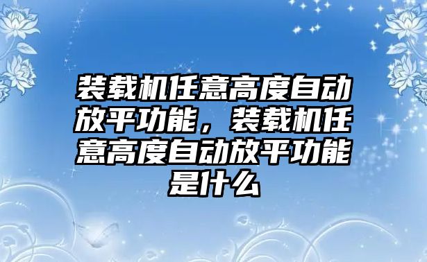 裝載機任意高度自動放平功能，裝載機任意高度自動放平功能是什么