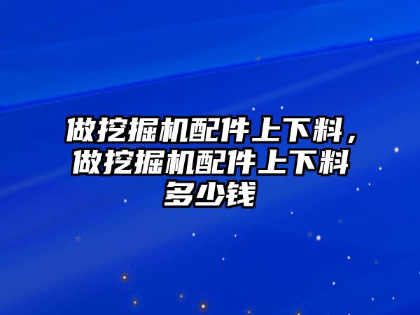 做挖掘機(jī)配件上下料，做挖掘機(jī)配件上下料多少錢