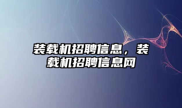 裝載機招聘信息，裝載機招聘信息網(wǎng)