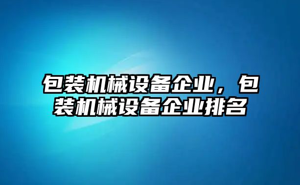 包裝機械設備企業(yè)，包裝機械設備企業(yè)排名