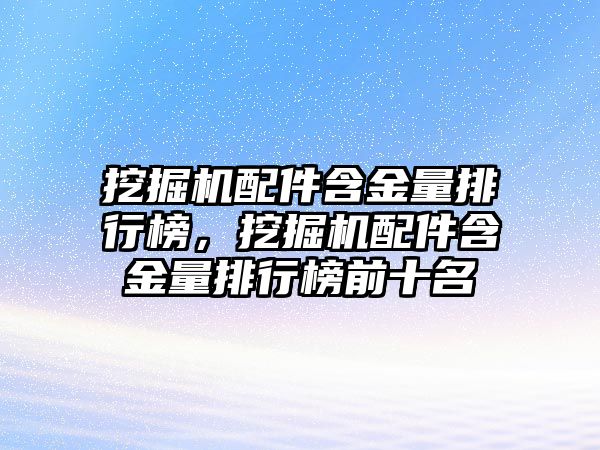 挖掘機配件含金量排行榜，挖掘機配件含金量排行榜前十名