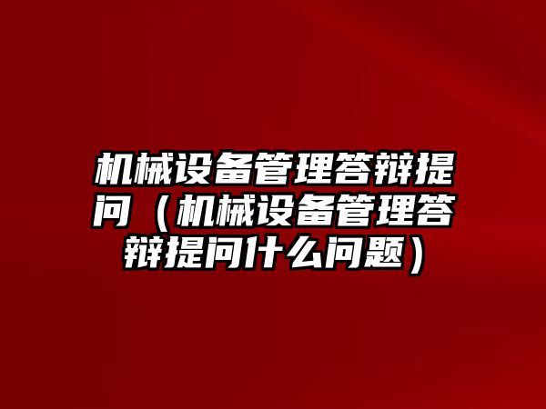 機(jī)械設(shè)備管理答辯提問（機(jī)械設(shè)備管理答辯提問什么問題）