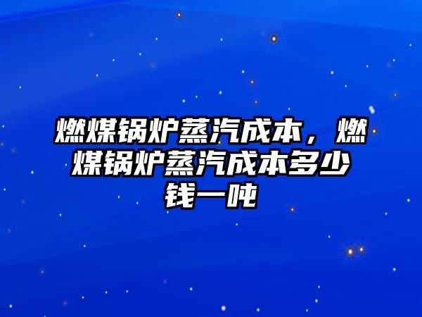 燃煤鍋爐蒸汽成本，燃煤鍋爐蒸汽成本多少錢一噸