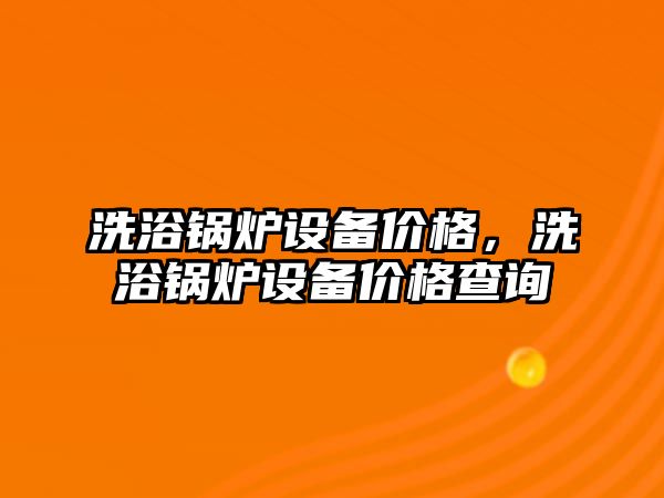 洗浴鍋爐設(shè)備價(jià)格，洗浴鍋爐設(shè)備價(jià)格查詢