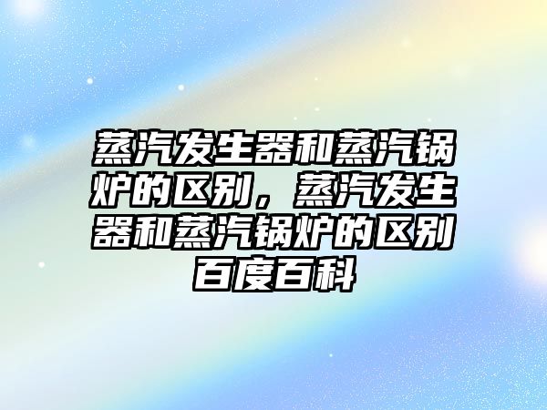 蒸汽發(fā)生器和蒸汽鍋爐的區(qū)別，蒸汽發(fā)生器和蒸汽鍋爐的區(qū)別百度百科