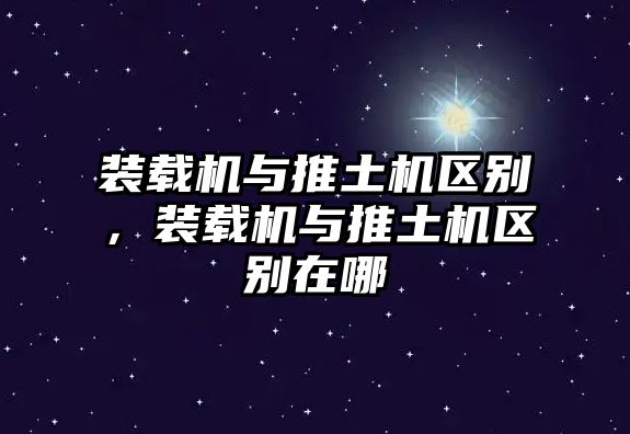 裝載機(jī)與推土機(jī)區(qū)別，裝載機(jī)與推土機(jī)區(qū)別在哪