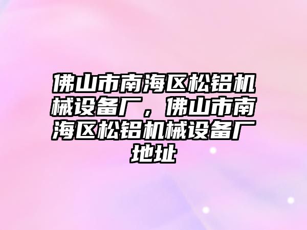 佛山市南海區(qū)松鋁機(jī)械設(shè)備廠，佛山市南海區(qū)松鋁機(jī)械設(shè)備廠地址