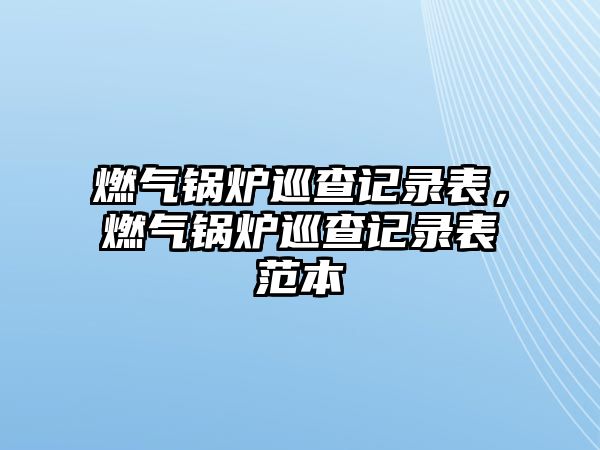 燃?xì)忮仩t巡查記錄表，燃?xì)忮仩t巡查記錄表范本