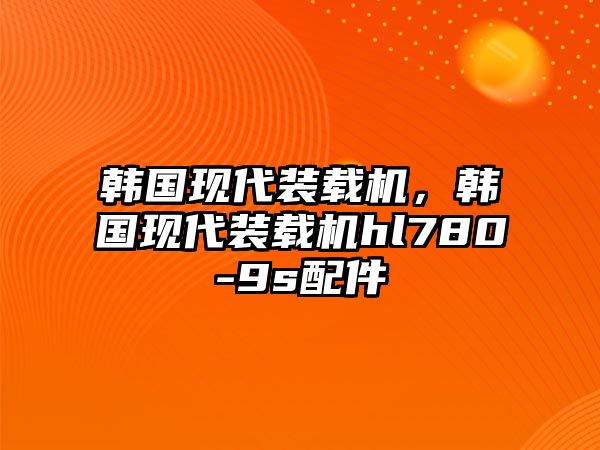 韓國(guó)現(xiàn)代裝載機(jī)，韓國(guó)現(xiàn)代裝載機(jī)hl780-9s配件