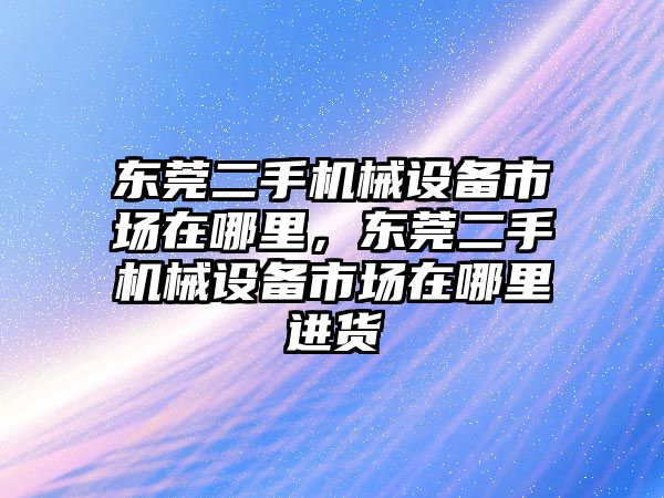 東莞二手機械設(shè)備市場在哪里，東莞二手機械設(shè)備市場在哪里進貨