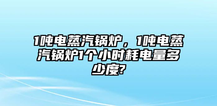 1噸電蒸汽鍋爐，1噸電蒸汽鍋爐1個(gè)小時(shí)耗電量多少度?