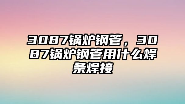 3087鍋爐鋼管，3087鍋爐鋼管用什么焊條焊接