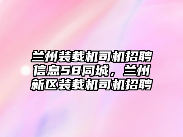 蘭州裝載機(jī)司機(jī)招聘信息58同城，蘭州新區(qū)裝載機(jī)司機(jī)招聘