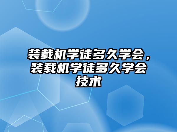 裝載機學徒多久學會，裝載機學徒多久學會技術