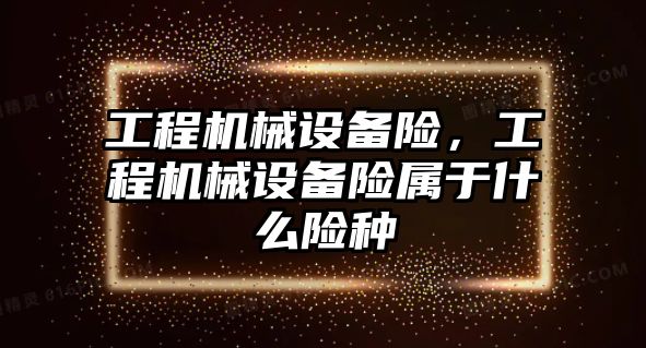 工程機械設(shè)備險，工程機械設(shè)備險屬于什么險種