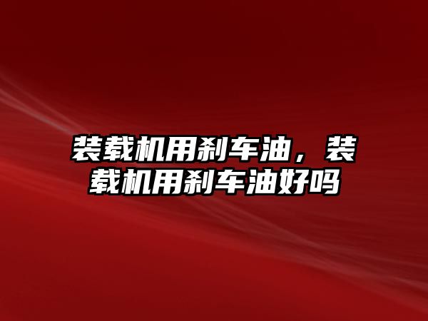 裝載機用剎車油，裝載機用剎車油好嗎