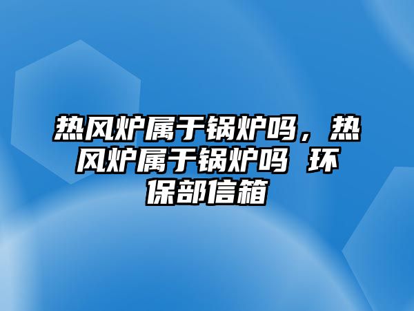 熱風爐屬于鍋爐嗎，熱風爐屬于鍋爐嗎 環(huán)保部信箱