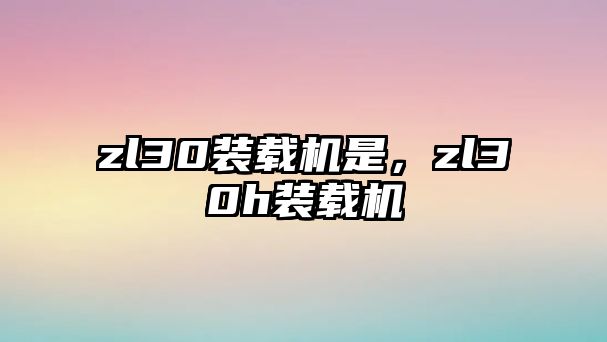 zl30裝載機是，zl30h裝載機