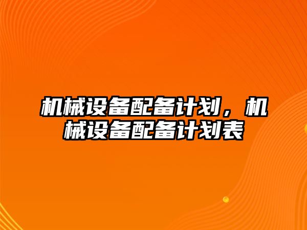 機械設(shè)備配備計劃，機械設(shè)備配備計劃表