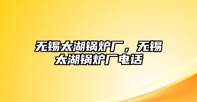 無錫太湖鍋爐廠，無錫太湖鍋爐廠電話