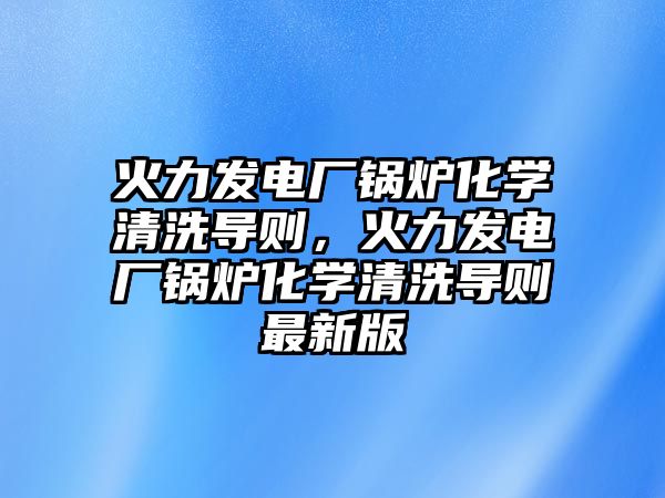 火力發(fā)電廠鍋爐化學清洗導則，火力發(fā)電廠鍋爐化學清洗導則最新版