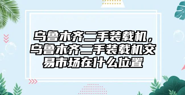 烏魯木齊二手裝載機(jī)，烏魯木齊二手裝載機(jī)交易市場在什么位置