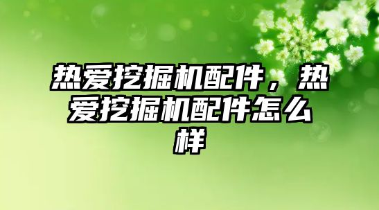 熱愛挖掘機配件，熱愛挖掘機配件怎么樣