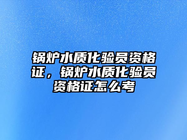 鍋爐水質化驗員資格證，鍋爐水質化驗員資格證怎么考