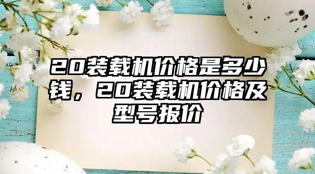 20裝載機價格是多少錢，20裝載機價格及型號報價