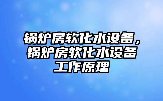 鍋爐房軟化水設(shè)備，鍋爐房軟化水設(shè)備工作原理