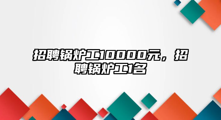 招聘鍋爐工10000元，招聘鍋爐工1名