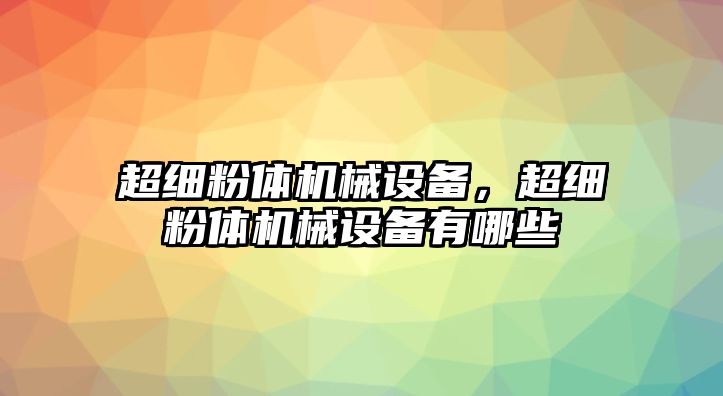 超細(xì)粉體機(jī)械設(shè)備，超細(xì)粉體機(jī)械設(shè)備有哪些