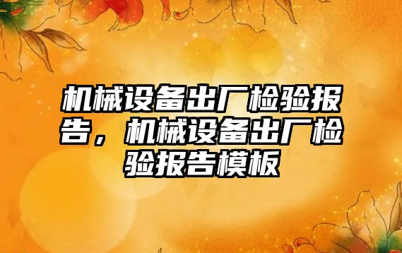 機械設(shè)備出廠檢驗報告，機械設(shè)備出廠檢驗報告模板