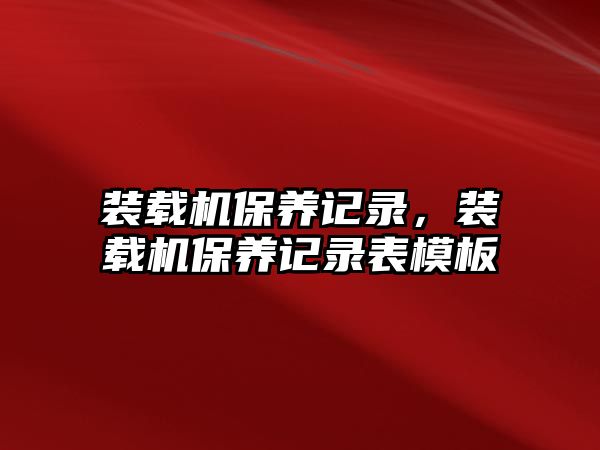 裝載機保養(yǎng)記錄，裝載機保養(yǎng)記錄表模板