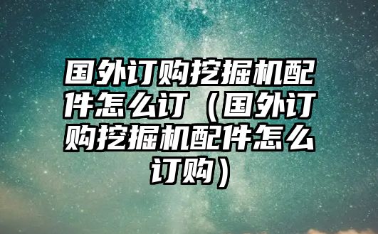 國外訂購?fù)诰驒C(jī)配件怎么訂（國外訂購?fù)诰驒C(jī)配件怎么訂購）