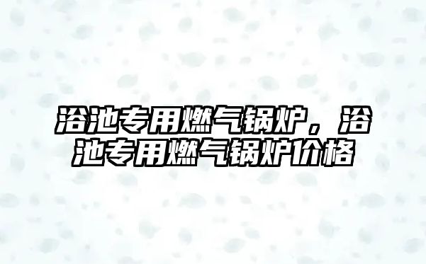 浴池專用燃氣鍋爐，浴池專用燃氣鍋爐價格