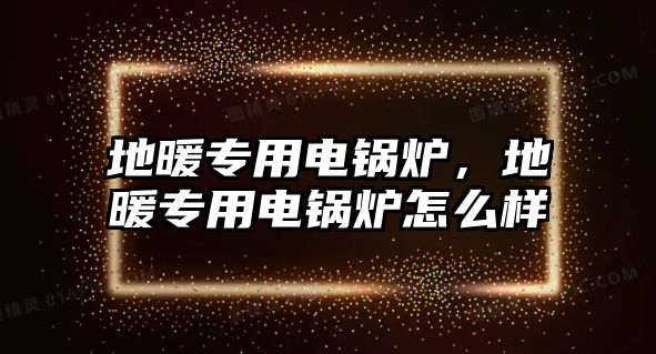 地暖專用電鍋爐，地暖專用電鍋爐怎么樣