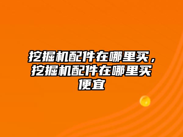 挖掘機配件在哪里買，挖掘機配件在哪里買便宜